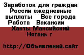 Заработок для граждан России.ежедневные выплаты. - Все города Работа » Вакансии   . Ханты-Мансийский,Нягань г.